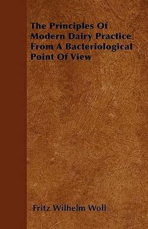 The Principles of Modern Dairy Practice from a Bacteriological Point of View de Fritz Wilhelm Woll