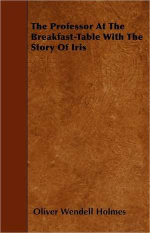 The Professor At The Breakfast-Table With The Story Of Iris de Oliver Wendell Holmes