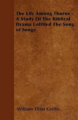 The Lily Among Thorns - A Study of the Biblical Drama Entitled the Song of Songs de William Elliot Griffis