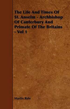 The Life And Times Of St. Anselm - Archbishop Of Canterbury And Primate Of The Britains - Vol 1 de Martin Rule