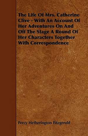 The Life of Mrs. Catherine Clive - With an Account of Her Adventures on and Off the Stage a Round of Her Characters Together with Correspondence de Percy Hetherington Fitzgerald