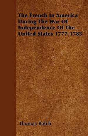 The French in America During the War of Independence of the United States 1777-1783 de Thomas Balch