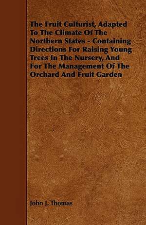 The Fruit Culturist, Adapted to the Climate of the Northern States - Containing Directions for Raising Young Trees in the Nursery, and for the Managem de John J. Thomas