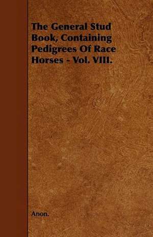 The General Stud Book, Containing Pedigrees Of Race Horses - Vol. VIII. de Anon.