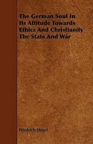 The German Soul in Its Attitude Towards Ethics and Christianity the State and War de Friedrich Hugel