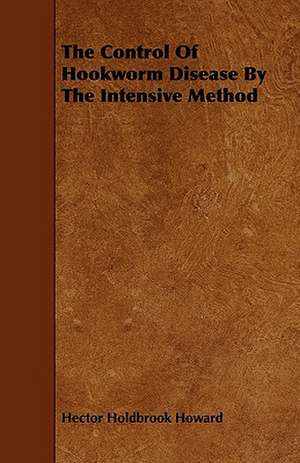 The Control of Hookworm Disease by the Intensive Method de Hector Holdbrook Howard