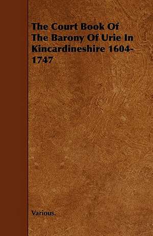 The Court Book of the Barony of Urie in Kincardineshire 1604-1747 de Various