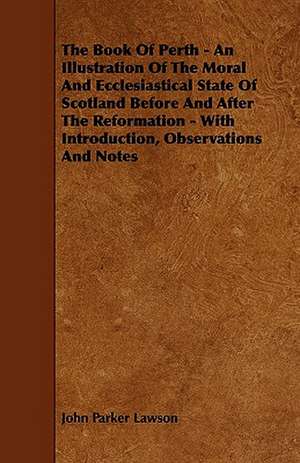 The Book of Perth - An Illustration of the Moral and Ecclesiastical State of Scotland Before and After the Reformation - With Introduction, Observatio de John Parker Lawson