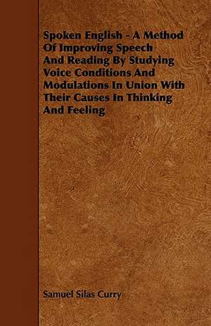 Spoken English - A Method Of Improving Speech And Reading By Studying Voice Conditions And Modulations In Union With Their Causes In Thinking And Feeling de Samuel Silas Curry