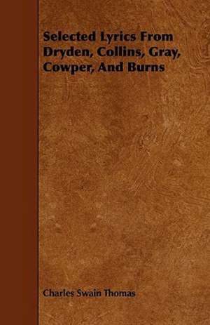 Selected Lyrics From Dryden, Collins, Gray, Cowper, And Burns de Charles Swain Thomas