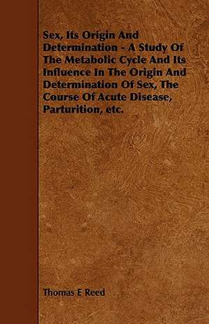 Sex, Its Origin and Determination - A Study of the Metabolic Cycle and Its Influence in the Origin and Determination of Sex, the Course of Acute Disea de Thomas E. Reed