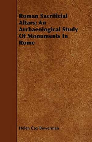 Roman Sacrificial Altars; An Archaeological Study Of Monuments In Rome de Helen Cox Bowerman