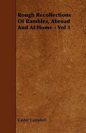 Rough Recollections Of Rambles, Abroad And At Home - Vol 1 de Calder Campbell