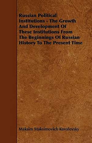 Russian Political Institutions - The Growth and Development of These Institutions from the Beginnings of Russian History to the Present Time de Maksim Maksimovich Kovalevsky