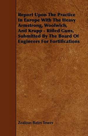 Report Upon The Practice In Europe With The Heavy Armstrong, Woolwich, And Krupp - Rifled Guns, Submitted By The Board Of Engineers For Fortifications de Zealous Bates Tower