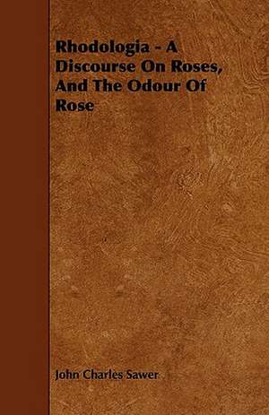 Rhodologia - A Discourse On Roses, And The Odour Of Rose de John Charles Sawer