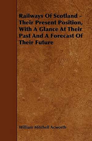 Railways Of Scotland - Their Present Position, With A Glance At Their Past And A Forecast Of Their Future de William Mitchell Acworth