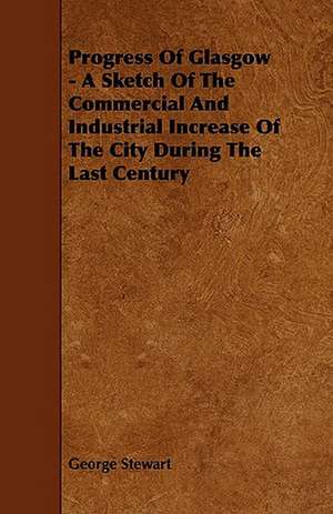 Progress Of Glasgow - A Sketch Of The Commercial And Industrial Increase Of The City During The Last Century de George Stewart