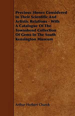 Precious Stones Considered In Their Scientific And Artistic Relations - With A Catalogue Of The Townshend Collection Of Gems In The South Kensington Museum de Arthur Herbert Church