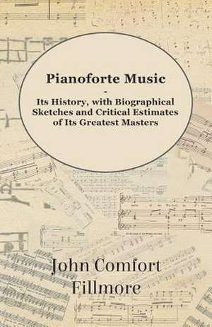 Pianoforte Music - Its History, with Biographical Sketches and Critical Estimates of Its Greatest Masters de John Comfort Fillmore