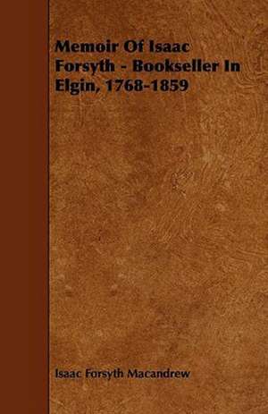 Memoir of Isaac Forsyth - Bookseller in Elgin, 1768-1859 de Isaac Forsyth Macandrew