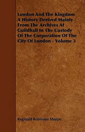 London And The Kingdom A History Derived Mainly From The Archives At Guildhall In The Custody Of The Corporation Of The City Of London - Volume 3 de Reginald Robinson Sharpe