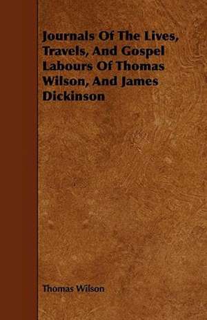 Journals Of The Lives, Travels, And Gospel Labours Of Thomas Wilson, And James Dickinson de Thomas Wilson