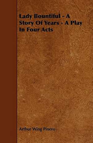 Lady Bountiful - A Story of Years - A Play in Four Acts de Arthur Wing Sir Pinero