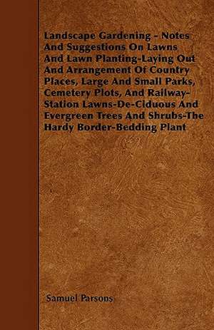 Landscape Gardening - Notes And Suggestions On Lawns And Lawn Planting-Laying Out And Arrangement Of Country Places, Large And Small Parks, Cemetery Plots, And Railway-Station Lawns-De-Ciduous And Evergreen Trees And Shrubs-The Hardy Border-Bedding Plant de Samuel Parsons