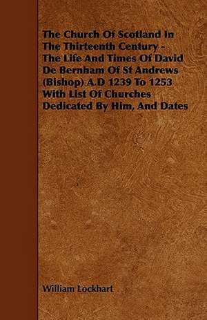 The Church Of Scotland In The Thirteenth Century - The Life And Times Of David De Bernham Of St Andrews (Bishop) A.D 1239 To 1253 With List Of Churches Dedicated By Him, And Dates de William Lockhart