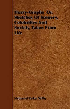 Hurry-Graphs Or, Sketches of Scenery, Celebrities and Society, Taken from Life de Nathaniel Parker Willis