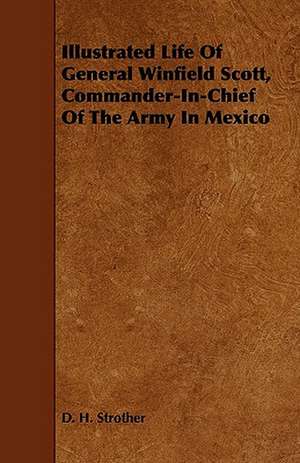 Illustrated Life of General Winfield Scott, Commander-In-Chief of the Army in Mexico de D. H. Strother