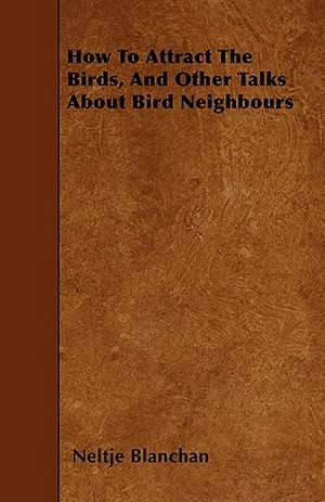 How To Attract The Birds, And Other Talks About Bird Neighbours de Neltje Blanchan