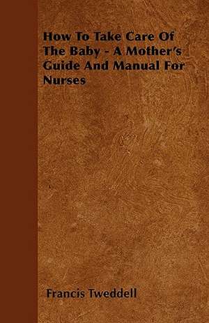 How To Take Care Of The Baby - A Mother's Guide And Manual For Nurses de Francis Tweddell