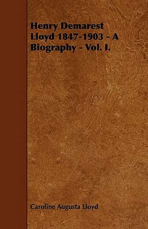 Henry Demarest Lloyd 1847-1903 - A Biography - Vol. I. de Caroline Augusta Lloyd