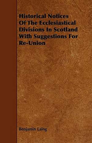 Historical Notices Of The Ecclesiastical Divisions In Scotland With Suggestions For Re-Union de Benjamin Laing