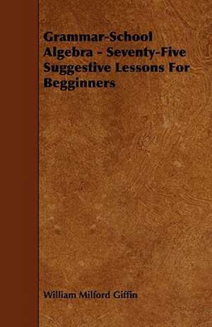 Grammar-School Algebra - Seventy-Five Suggestive Lessons For Begginners de William Milford Giffin