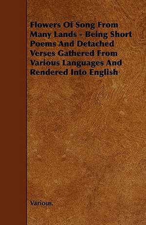 Flowers of Song from Many Lands - Being Short Poems and Detached Verses Gathered from Various Languages and Rendered Into English de various