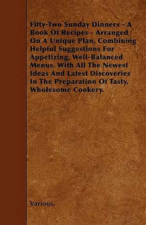 Fifty-Two Sunday Dinners - A Book of Recipes - Arranged on a Unique Plan, Combining Helpful Suggestions for Appetizing, Well-Balanced Menus, with All de various