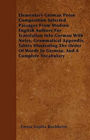 Elementary German Prose Composition Selected Passages from Modern English Authors for Translation Into German with Notes, Grammatical Appendix, Tables de Emma Sophia Buchheim