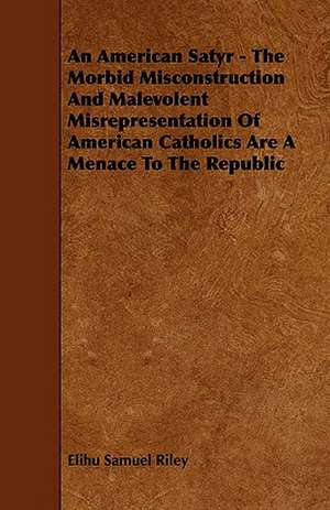 An American Satyr - The Morbid Misconstruction And Malevolent Misrepresentation Of American Catholics Are A Menace To The Republic de Elihu Samuel Riley