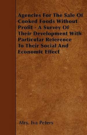 Agencies For The Sale Of Cooked Foods Without Profit - A Survey Of Their Development With Particular Reference To Their Social And Economic Effect de Mrs. Iva Peters