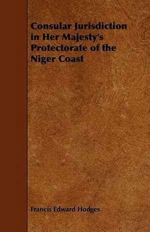 Consular Jurisdiction in Her Majesty's Protectorate of the Niger Coast de Francis Edward Hodges