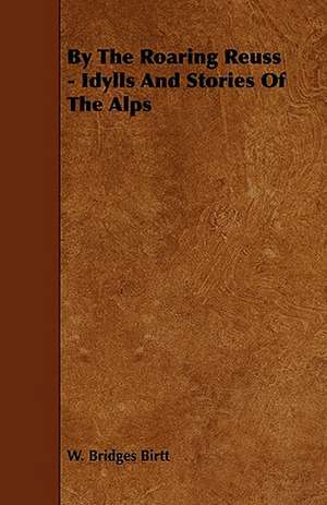 By The Roaring Reuss - Idylls And Stories Of The Alps de W. Bridges Birtt