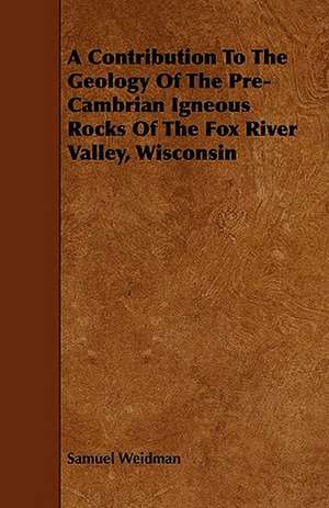 A Contribution To The Geology Of The Pre-Cambrian Igneous Rocks Of The Fox River Valley, Wisconsin de Samuel Weidman