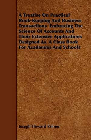 A Treatise On Practical Book-Keeping And Business Transactions Embracing The Science Of Accounts And Their Extensive Applications Designed As A Class Book For Acadamies And Schools de Joseph Howard Palmer