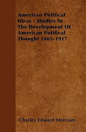 American Political Ideas - Studies In The Development Of American Political Thought 1865-1917 de Charles Edward Merriam