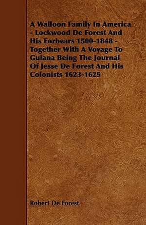 A Walloon Family In America - Lockwood De Forest And His Forbears 1500-1848 - Together With A Voyage To Guiana Being The Journal Of Jesse De Forest And His Colonists 1623-1625 de Robert De Forest