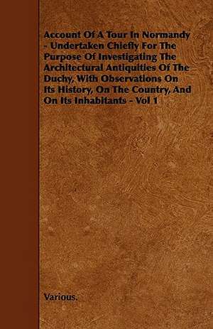 Account of a Tour in Normandy - Undertaken Chiefly for the Purpose of Investigating the Architectural Antiquities of the Duchy, with Observations on I de various