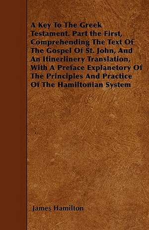 A Key To The Greek Testament. Part the First, Comprehending The Text Of The Gospel Of St. John, And An Itinerlinery Translation, With A Preface Explanetory Of The Principles And Practice Of The Hamiltonian System de James Hamilton